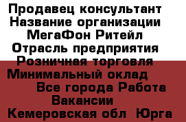 Продавец-консультант › Название организации ­ МегаФон Ритейл › Отрасль предприятия ­ Розничная торговля › Минимальный оклад ­ 35 000 - Все города Работа » Вакансии   . Кемеровская обл.,Юрга г.